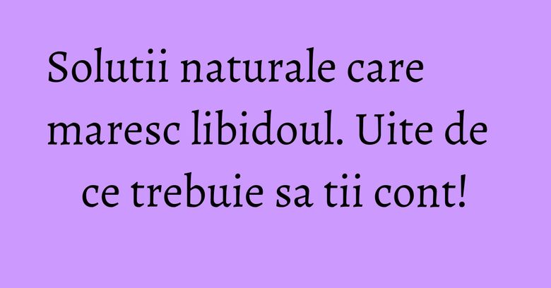 Solutii naturale care maresc libidoul. Uite de ce trebuie sa tii cont! Solutii naturale care maresc libidoul. Uite de ce trebuie sa tii cont!