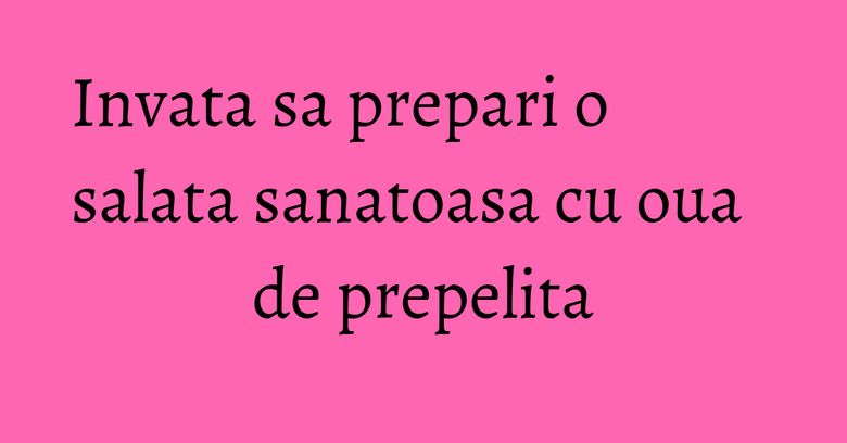 Invata sa prepari o salata sanatoasa cu oua de prepelita Invata sa prepari o salata sanatoasa cu oua de prepelita