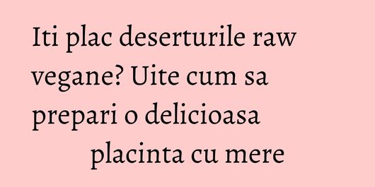 Iti plac deserturile raw vegane? Uite cum sa prepari o delicioasa placinta cu mere