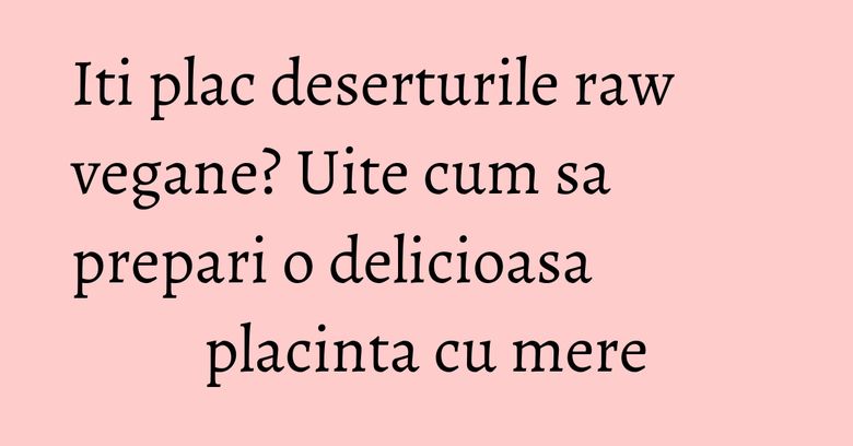 Iti plac deserturile raw vegane? Uite cum sa prepari o delicioasa placinta cu mere