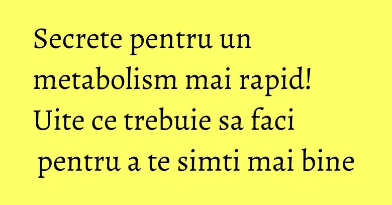 Secrete pentru un metabolism mai rapid! Uite ce trebuie sa faci pentru a te simti mai bine