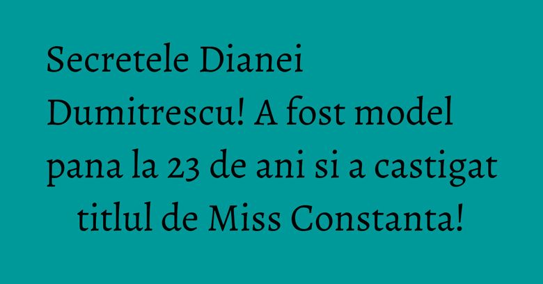 Secretele Dianei Dumitrescu! A fost model pana la 23 de ani si a castigat titlul de Miss Constanta! Secretele Dianei Dumitrescu! A fost model pana la 23 de ani si a castigat titlul de Miss Constanta!