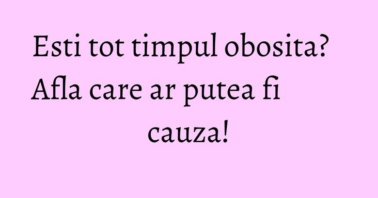 Esti tot timpul obosita? Afla care ar putea fi cauza! Esti tot timpul obosita? Afla care ar putea fi cauza!