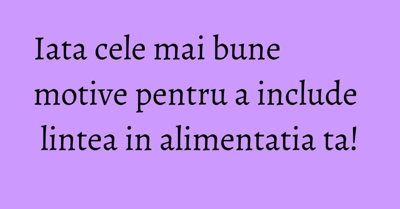 Iata cele mai bune motive pentru a include lintea in alimentatia ta! Iata cele mai bune motive pentru a include lintea in alimentatia ta!