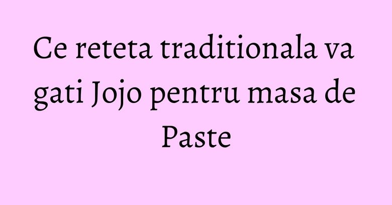 Ce reteta traditionala va gati Jojo pentru masa de Paste Ce reteta traditionala va gati Jojo pentru masa de Paste