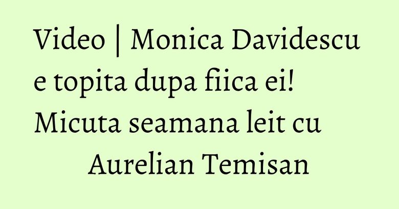Video | Monica Davidescu e topita dupa fiica ei! Micuta seamana leit cu Aurelian Temisan Video | Monica Davidescu e topita dupa fiica ei! Micuta seamana leit cu Aurelian Temisan