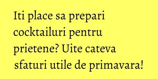 Iti place sa prepari cocktailuri pentru prietene? Uite cateva sfaturi utile de primavara!