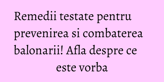 Remedii testate pentru prevenirea si combaterea balonarii! Afla despre ce este vorba