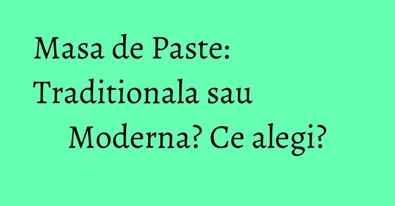 Masa de Paste: Traditionala sau Moderna? Ce alegi?