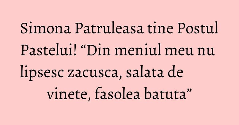 Simona Patruleasa tine Postul Pastelui! “Din meniul meu nu lipsesc zacusca, salata de vinete, fasolea batuta” Simona Patruleasa tine Postul Pastelui! “Din meniul meu nu lipsesc zacusca, salata de vinete, fasolea batuta”