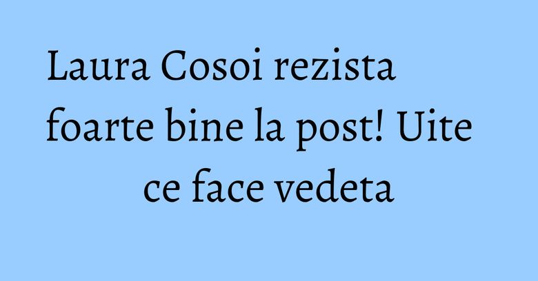 Laura Cosoi rezista foarte bine la post! Uite ce face vedeta Laura Cosoi rezista foarte bine la post! Uite ce face vedeta