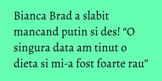 Bianca Brad a slabit mancand putin si des! “O singura data am tinut o dieta si mi-a fost foarte rau”