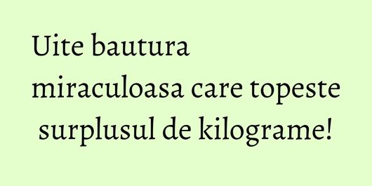 Uite bautura miraculoasa care topeste surplusul de kilograme!