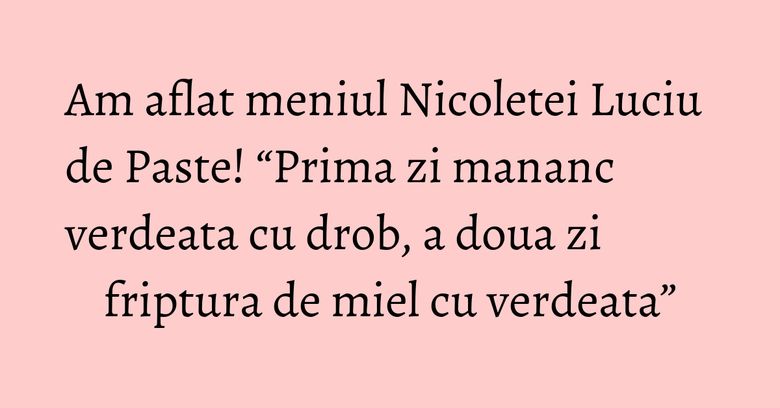 Am aflat meniul Nicoletei Luciu de Paste! “Prima zi mananc verdeata cu drob, a doua zi friptura de miel cu verdeata” Am aflat meniul Nicoletei Luciu de Paste! “Prima zi mananc verdeata cu drob, a doua zi friptura de miel cu verdeata”