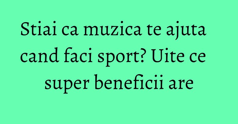 Stiai ca muzica te ajuta cand faci sport? Uite ce super beneficii are