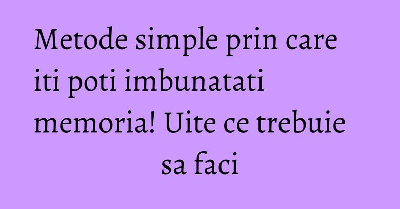 Metode simple prin care iti poti imbunatati memoria! Uite ce trebuie sa faci
