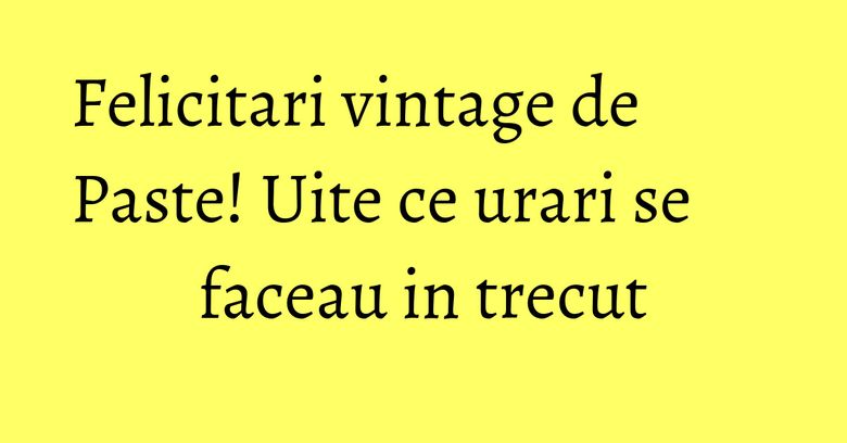 Felicitari vintage de Paste! Uite ce urari se faceau in trecut Felicitari vintage de Paste! Uite ce urari se faceau in trecut