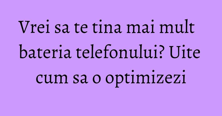 Vrei sa te tina mai mult bateria telefonului? Uite cum sa o optimizezi Vrei sa te tina mai mult bateria telefonului? Uite cum sa o optimizezi
