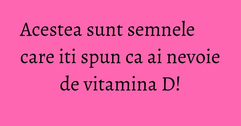 Acestea sunt semnele care iti spun ca ai nevoie de vitamina D! Acestea sunt semnele care iti spun ca ai nevoie de vitamina D!
