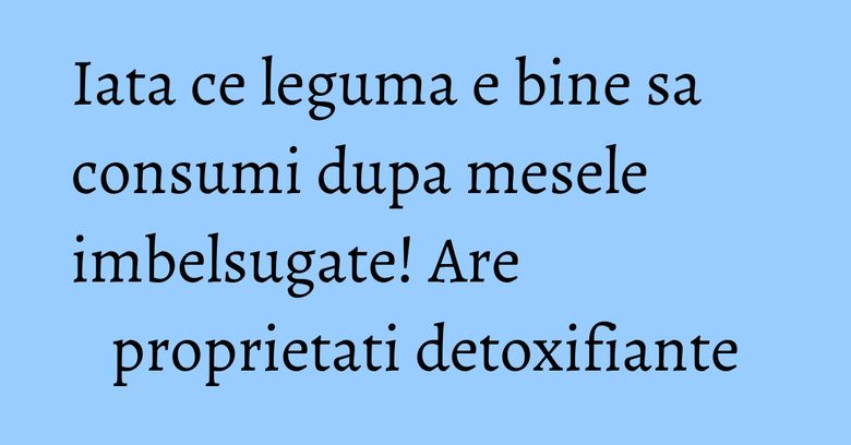Iata ce leguma e bine sa consumi dupa mesele imbelsugate! Are proprietati detoxifiante Iata ce leguma e bine sa consumi dupa mesele imbelsugate! Are proprietati detoxifiante