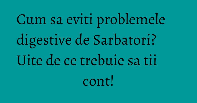 Cum sa eviti problemele digestive de Sarbatori? Uite de ce trebuie sa tii cont!