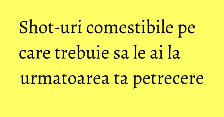 Shot-uri comestibile pe care trebuie sa le ai la urmatoarea ta petrecere Shot-uri comestibile pe care trebuie sa le ai la urmatoarea ta petrecere