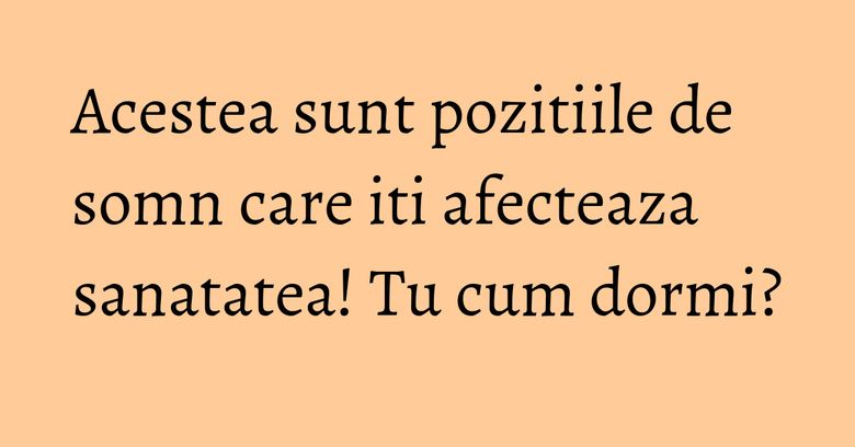Acestea sunt pozitiile de somn care iti afecteaza sanatatea! Tu cum dormi?