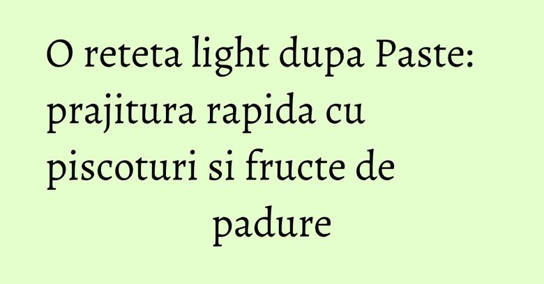 O reteta light dupa Paste: prajitura rapida cu piscoturi si fructe de padure O reteta light dupa Paste: prajitura rapida cu piscoturi si fructe de padure