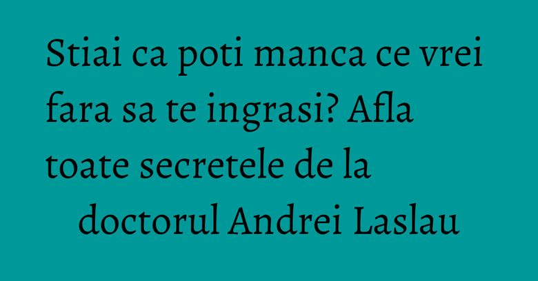 Stiai ca poti manca ce vrei fara sa te ingrasi? Afla toate secretele de la doctorul Andrei Laslau