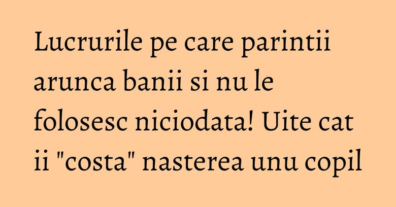Lucrurile pe care parintii arunca banii si nu le folosesc niciodata! Uite cat ii "costa" nasterea unu copil Lucrurile pe care parintii arunca banii si nu le folosesc niciodata! Uite cat ii "costa" nasterea unu copil