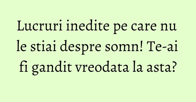 Lucruri inedite pe care nu le stiai despre somn! Te-ai fi gandit vreodata la asta? Lucruri inedite pe care nu le stiai despre somn! Te-ai fi gandit vreodata la asta?