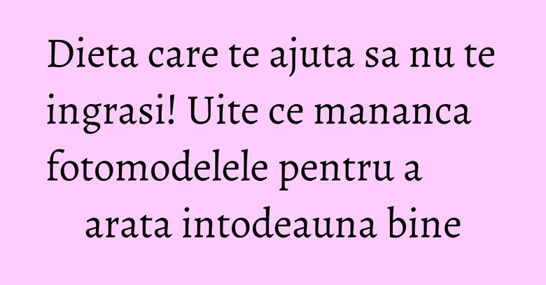 Dieta care te ajuta sa nu te ingrasi! Uite ce mananca fotomodelele pentru a arata intodeauna bine Dieta care te ajuta sa nu te ingrasi! Uite ce mananca fotomodelele pentru a arata intodeauna bine