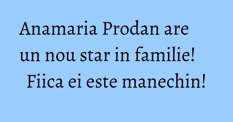 Anamaria Prodan are un nou star in familie! Fiica ei este manechin!