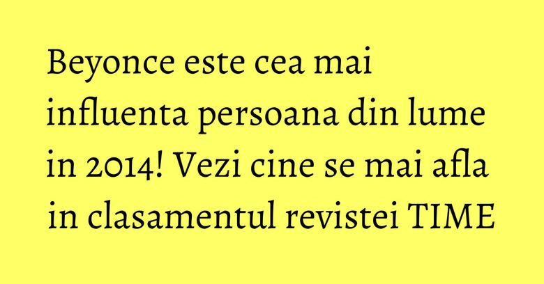 Beyonce este cea mai influenta persoana din lume in 2014! Vezi cine se mai afla in clasamentul revistei TIME Beyonce este cea mai influenta persoana din lume in 2014! Vezi cine se mai afla in clasamentul revistei TIME