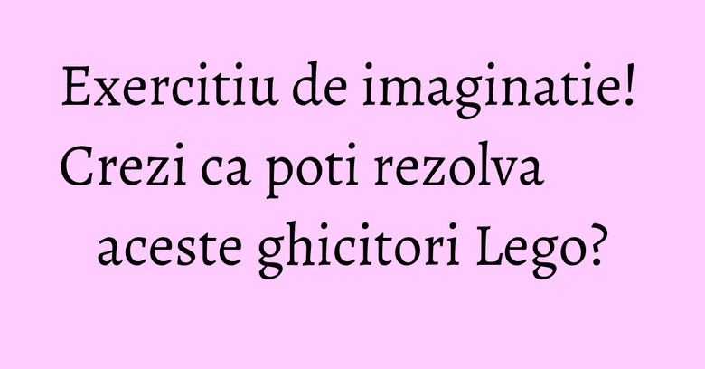 Exercitiu de imaginatie! Crezi ca poti rezolva aceste ghicitori Lego? Exercitiu de imaginatie! Crezi ca poti rezolva aceste ghicitori Lego?