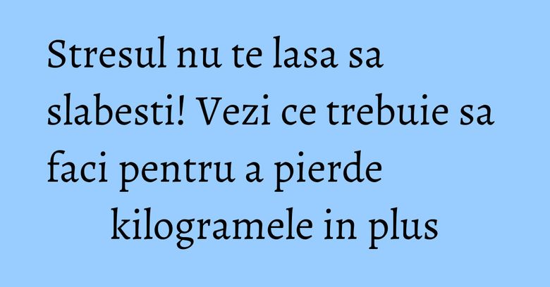 Stresul nu te lasa sa slabesti! Vezi ce trebuie sa faci pentru a pierde kilogramele in plus Stresul nu te lasa sa slabesti! Vezi ce trebuie sa faci pentru a pierde kilogramele in plus