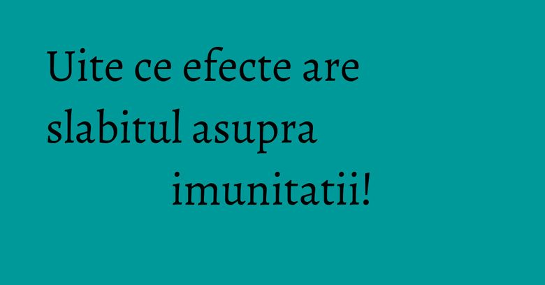 Uite ce efecte are slabitul asupra imunitatii!