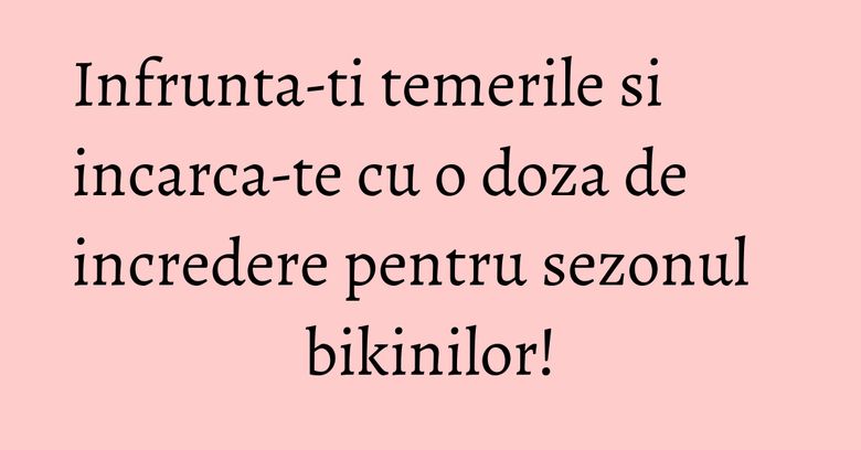 Infrunta-ti temerile si incarca-te cu o doza de incredere pentru sezonul bikinilor! Infrunta-ti temerile si incarca-te cu o doza de incredere pentru sezonul bikinilor!