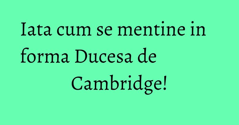 Iata cum se mentine in forma Ducesa de Cambridge!