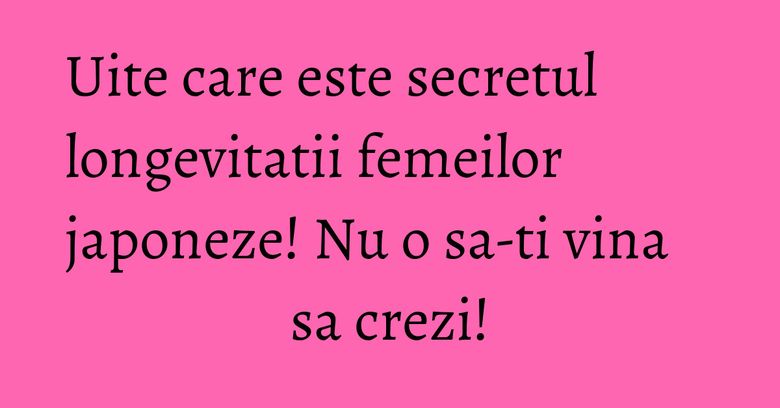 Uite care este secretul longevitatii femeilor japoneze! Nu o sa-ti vina sa crezi! Uite care este secretul longevitatii femeilor japoneze! Nu o sa-ti vina sa crezi!