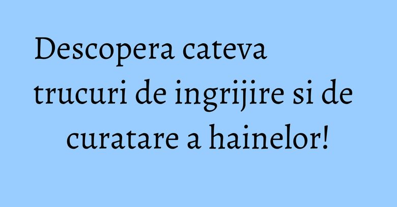 Descopera cateva trucuri de ingrijire si de curatare a hainelor!