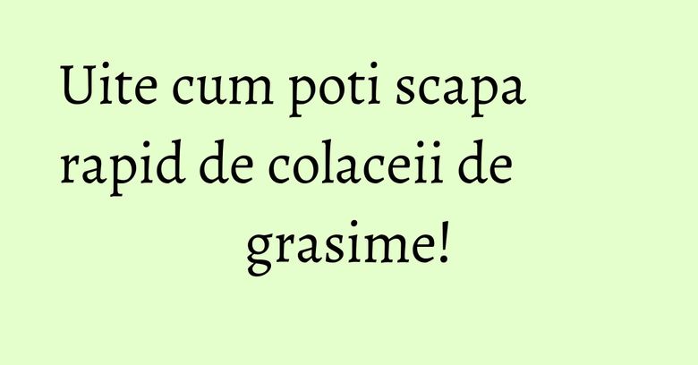 Uite cum poti scapa rapid de colaceii de grasime!