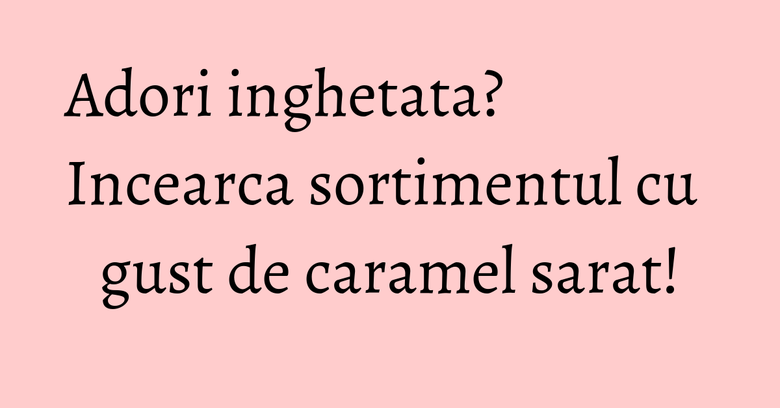 Adori inghetata? Incearca sortimentul cu gust de caramel sarat!
