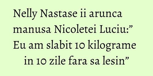 Nelly Nastase ii arunca manusa Nicoletei Luciu:” Eu am slabit 10 kilograme in 10 zile fara sa lesin”