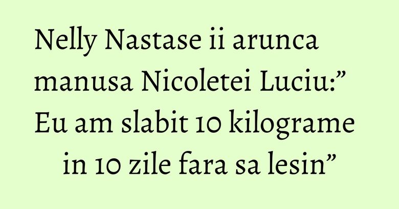 Nelly Nastase ii arunca manusa Nicoletei Luciu:” Eu am slabit 10 kilograme in 10 zile fara sa lesin” Nelly Nastase ii arunca manusa Nicoletei Luciu:” Eu am slabit 10 kilograme in 10 zile fara sa lesin”