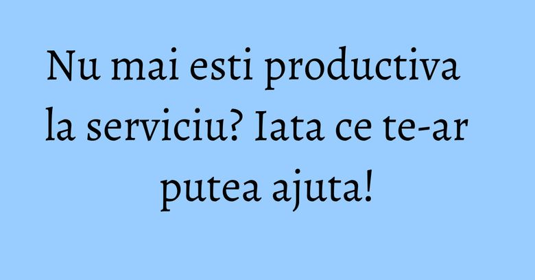 Nu mai esti productiva la serviciu? Iata ce te-ar putea ajuta! Nu mai esti productiva la serviciu? Iata ce te-ar putea ajuta!