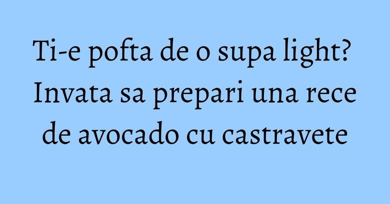 Ti-e pofta de o supa light? Invata sa prepari una rece de avocado cu castravete Ti-e pofta de o supa light? Invata sa prepari una rece de avocado cu castravete