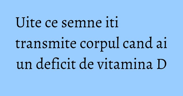 Uite ce semne iti transmite corpul cand ai un deficit de vitamina D Uite ce semne iti transmite corpul cand ai un deficit de vitamina D
