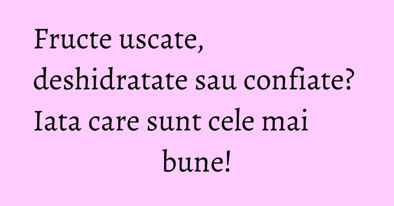 Fructe uscate, deshidratate sau confiate? Iata care sunt cele mai bune! Fructe uscate, deshidratate sau confiate? Iata care sunt cele mai bune!