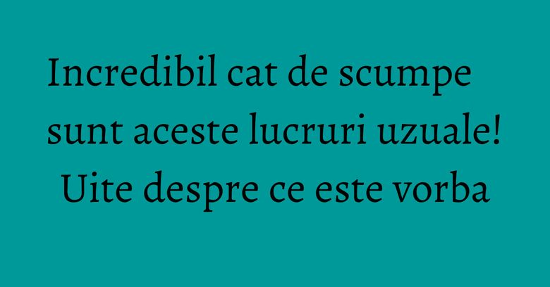 Incredibil cat de scumpe sunt aceste lucruri uzuale! Uite despre ce este vorba Incredibil cat de scumpe sunt aceste lucruri uzuale! Uite despre ce este vorba